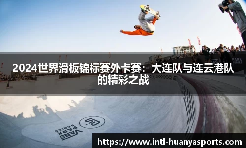2024世界滑板锦标赛外卡赛：大连队与连云港队的精彩之战