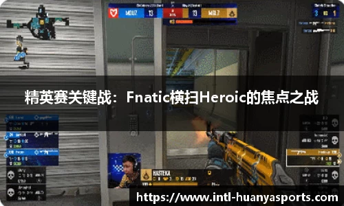 精英赛关键战：Fnatic横扫Heroic的焦点之战