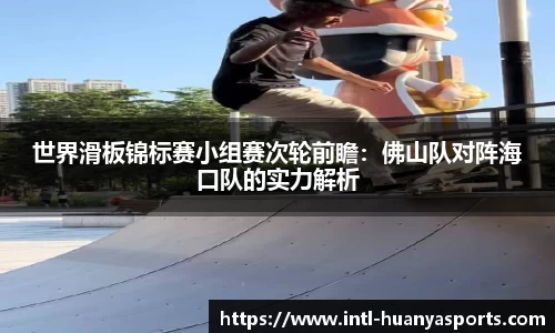 世界滑板锦标赛小组赛次轮前瞻：佛山队对阵海口队的实力解析