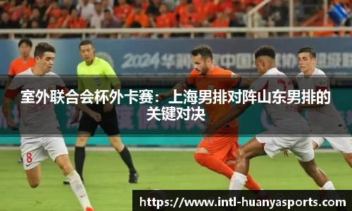 室外联合会杯外卡赛：上海男排对阵山东男排的关键对决