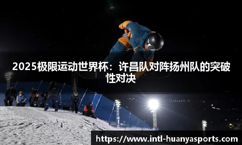 2025极限运动世界杯：许昌队对阵扬州队的突破性对决