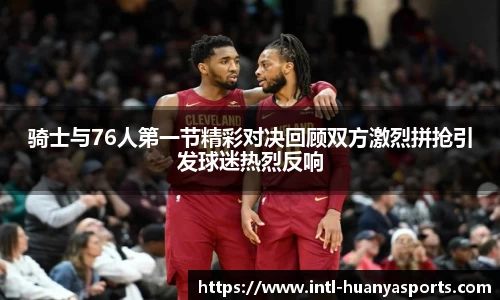 骑士与76人第一节精彩对决回顾双方激烈拼抢引发球迷热烈反响